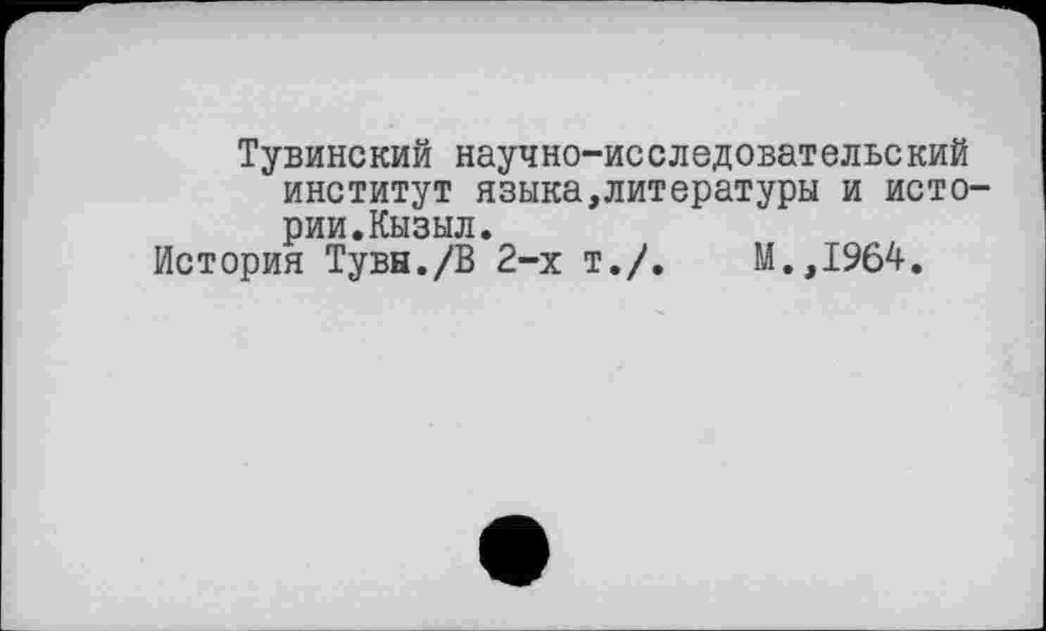 ﻿Тувинский научно-исследовательский институт языка,литературы и истории. Кызыл.
История Тувы./В 2-х т./.	М.,1964.